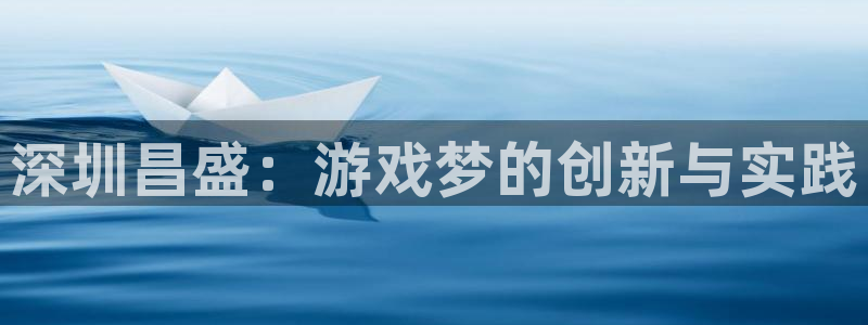 恩佐娱乐注册：深圳昌盛：游戏梦的创新与实践