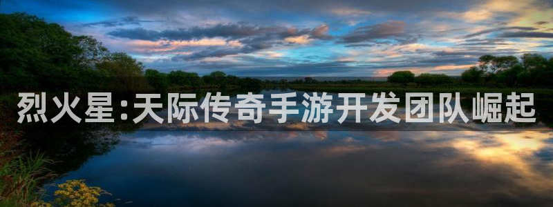 恩佐娱乐官方注册：烈火星:天际传奇手游开发团队崛起