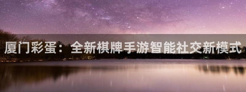 恩佐娱乐注册：厦门彩蛋：全新棋牌手游智能社交新模式