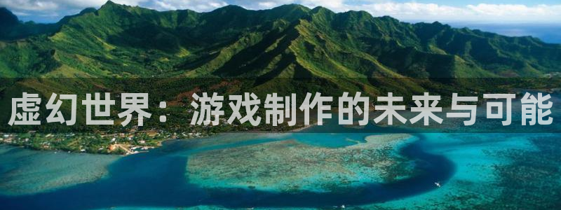 恩佐娱乐平台正规吗可靠吗：虚幻世界：游戏制作的未来与可能