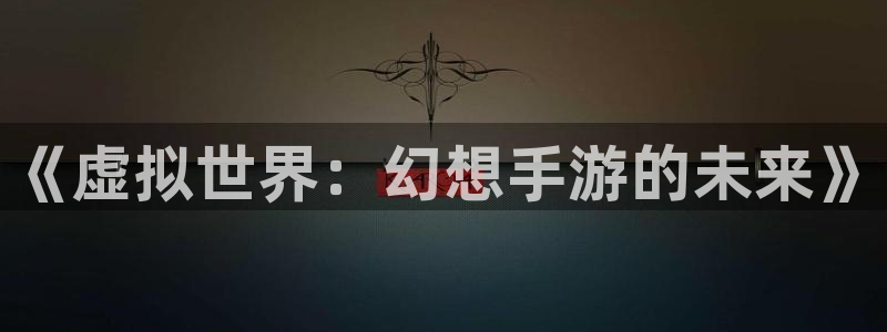 恩佐娱乐登陆：《虚拟世界：幻想手游的未来》