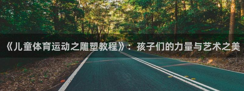 中欧体育zoty下载：《儿童体育运动之雕塑教程》：孩子们的力量与艺术之美